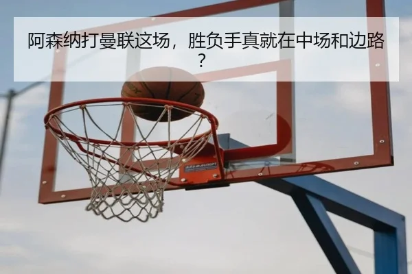 阿森纳打曼联这场，胜负手真就在中场和边路？（kaiyun）