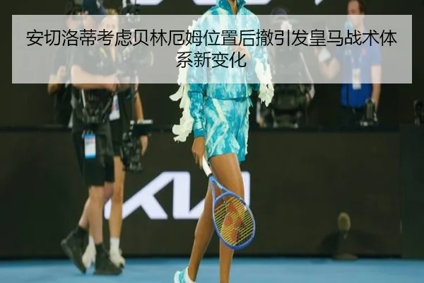 安切洛蒂考虑贝林厄姆位置后撤引发皇马战术体系新变化（kaiyun）