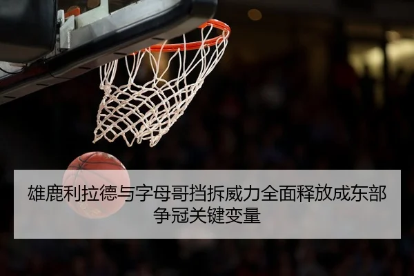 雄鹿利拉德与字母哥挡拆威力全面释放成东部争冠关键变量