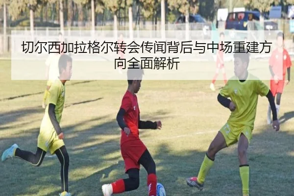 切尔西加拉格尔转会传闻背后与中场重建方向全面解析