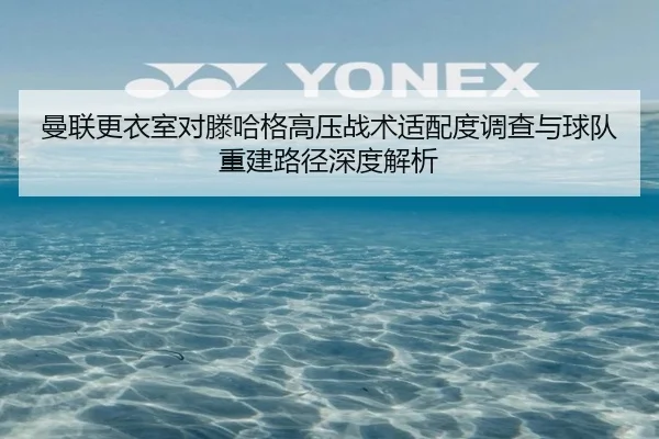 曼联更衣室对滕哈格高压战术适配度调查与球队重建路径深度解析（kaiyun）