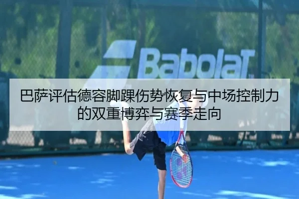 巴萨评估德容脚踝伤势恢复与中场控制力的双重博弈与赛季走向