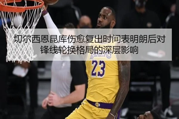 切尔西恩昆库伤愈复出时间表明朗后对锋线轮换格局的深层影响（kaiyun）