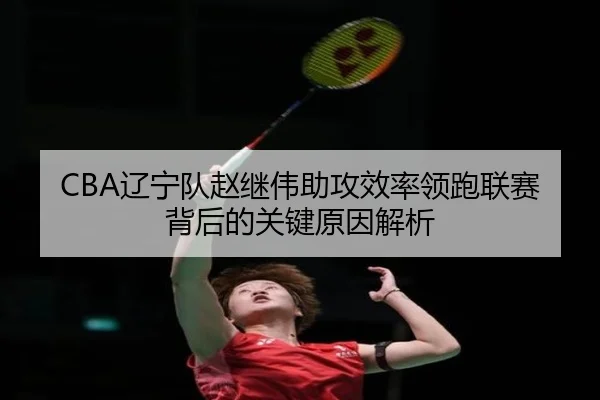 CBA辽宁队赵继伟助攻效率领跑联赛背后的关键原因解析（kaiyun）