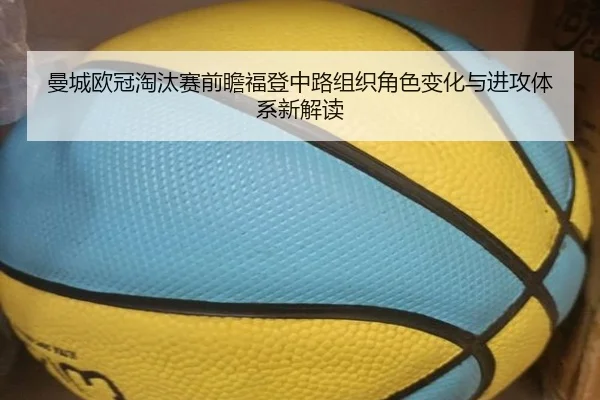曼城欧冠淘汰赛前瞻福登中路组织角色变化与进攻体系新解读（kaiyun）