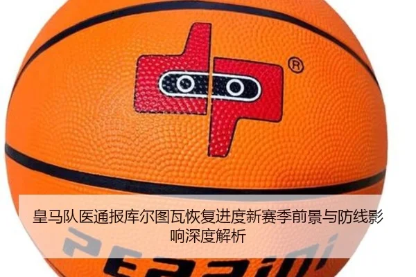 皇马队医通报库尔图瓦恢复进度新赛季前景与防线影响深度解析（kaiyun）