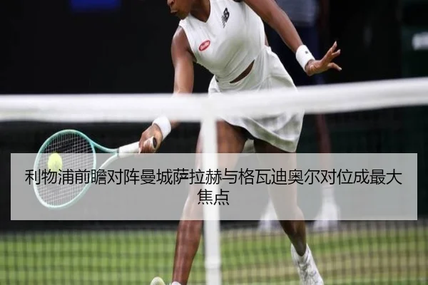 利物浦前瞻对阵曼城萨拉赫与格瓦迪奥尔对位成最大焦点（kaiyun）