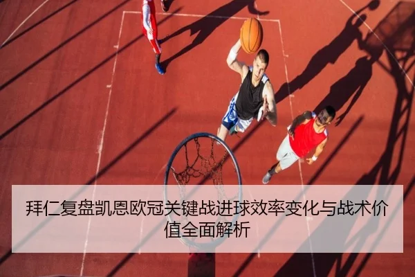 拜仁复盘凯恩欧冠关键战进球效率变化与战术价值全面解析（kaiyun）
