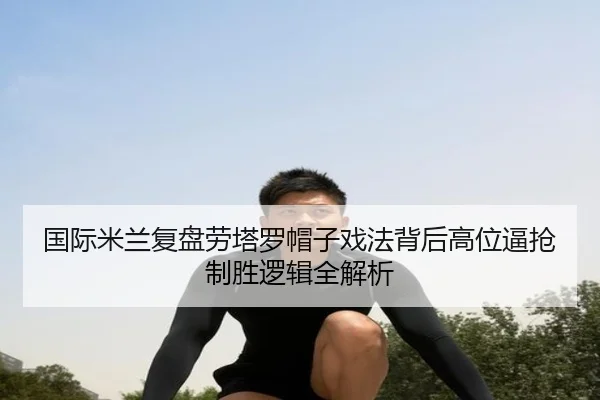 国际米兰复盘劳塔罗帽子戏法背后高位逼抢制胜逻辑全解析（kaiyun）