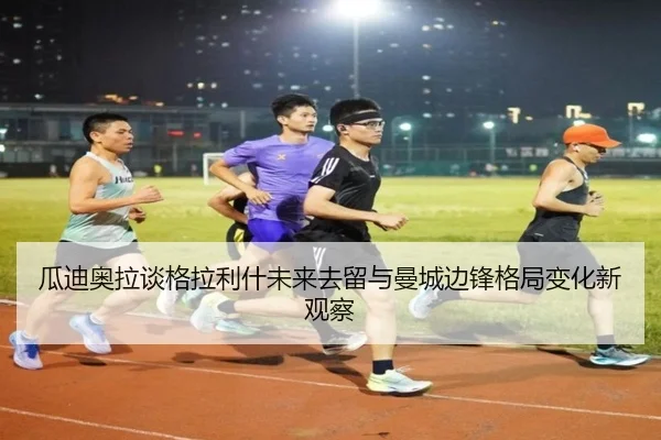 瓜迪奥拉谈格拉利什未来去留与曼城边锋格局变化新观察（kaiyun）