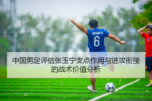 中国男足评估张玉宁支点作用与进攻衔接的战术价值分析（kaiyun）